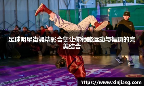 足球明星街舞精彩合集让你领略运动与舞蹈的完美结合