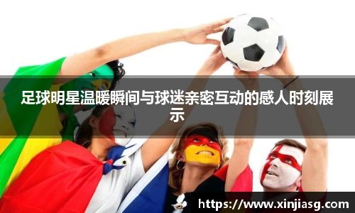 足球明星温暖瞬间与球迷亲密互动的感人时刻展示