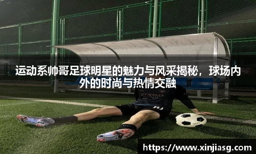 运动系帅哥足球明星的魅力与风采揭秘，球场内外的时尚与热情交融