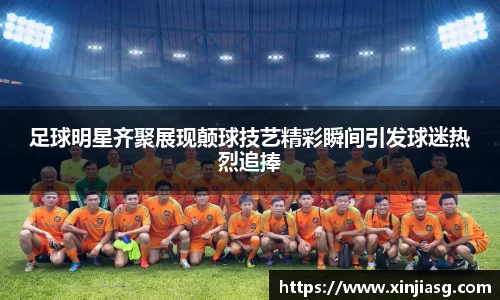 足球明星齐聚展现颠球技艺精彩瞬间引发球迷热烈追捧