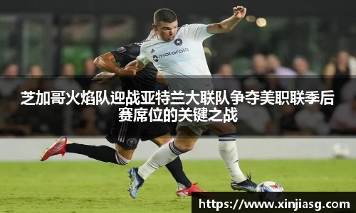 芝加哥火焰队迎战亚特兰大联队争夺美职联季后赛席位的关键之战