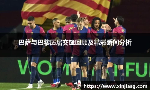 巴萨与巴黎历届交锋回顾及精彩瞬间分析