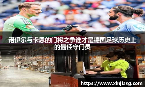 诺伊尔与卡恩的门将之争谁才是德国足球历史上的最佳守门员