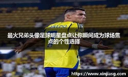 最火兄弟头像足球明星盘点让你瞬间成为球场焦点的个性选择